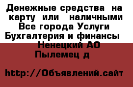 Денежные средства  на  карту  или   наличными - Все города Услуги » Бухгалтерия и финансы   . Ненецкий АО,Пылемец д.